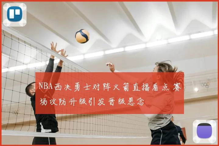 NBA西决勇士对阵火箭直播看点 赛场攻防升级引发晋级悬念