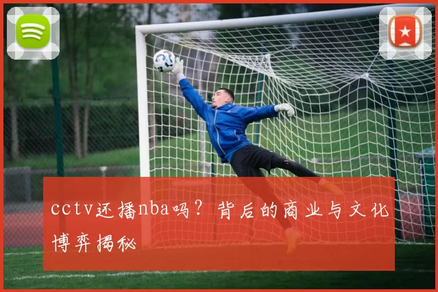 cctv还播nba吗？背后的商业与文化博弈揭秘