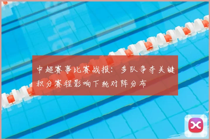 中超赛事比赛战报：多队争夺关键积分赛程影响下轮对阵分布