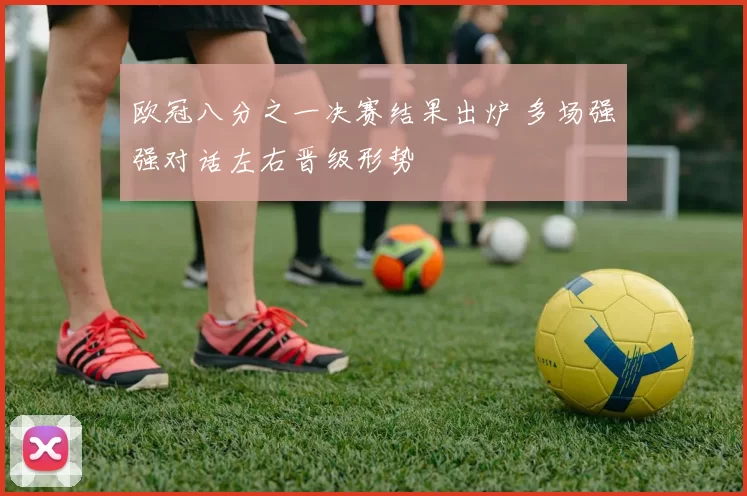 欧冠八分之一决赛结果出炉 多场强强对话左右晋级形势