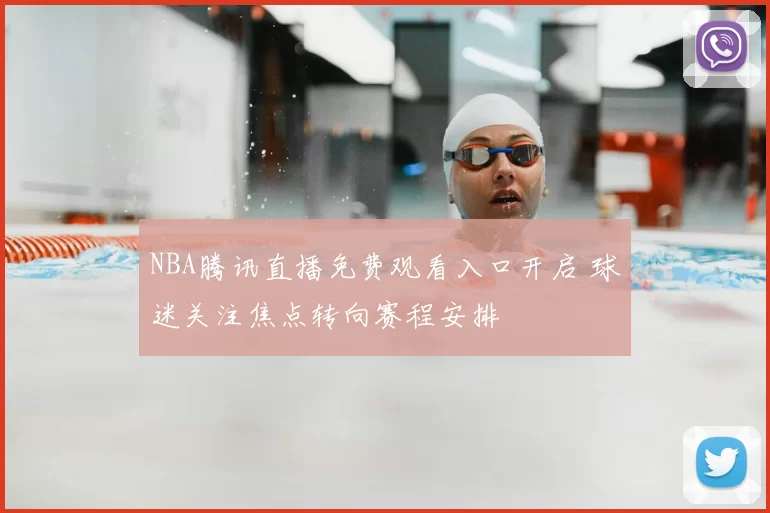 NBA腾讯直播免费观看入口开启 球迷关注焦点转向赛程安排