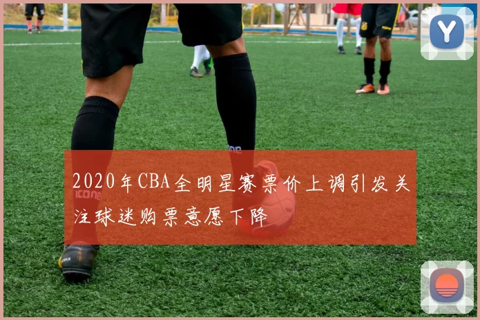 2020年CBA全明星赛票价上调引发关注球迷购票意愿下降
