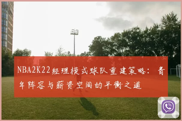 NBA2K22经理模式球队重建策略：青年阵容与薪资空间的平衡之道