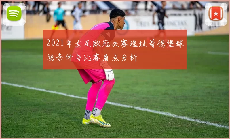 2021年女足欧冠决赛选址哥德堡球场条件与比赛看点分析