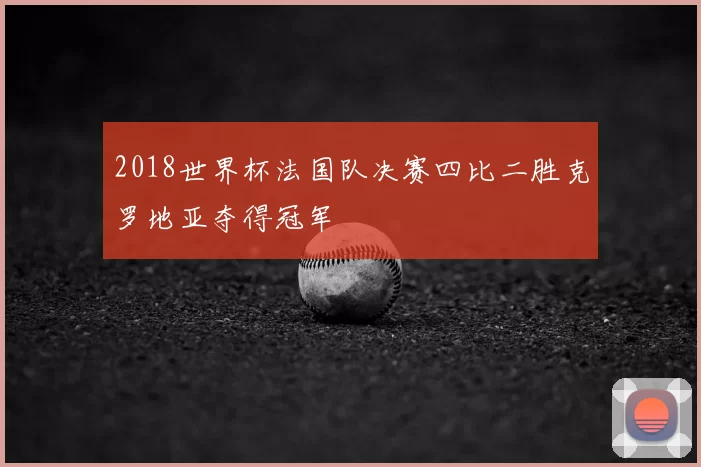2018世界杯法国队决赛四比二胜克罗地亚夺得冠军