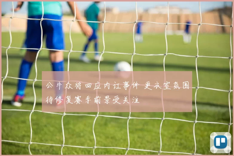 公牛众将回应内讧事件 更衣室氛围待修复赛季前景受关注