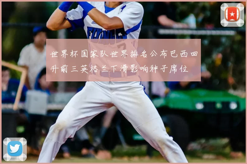 世界杯国家队世界排名公布巴西回升前三英格兰下滑影响种子席位