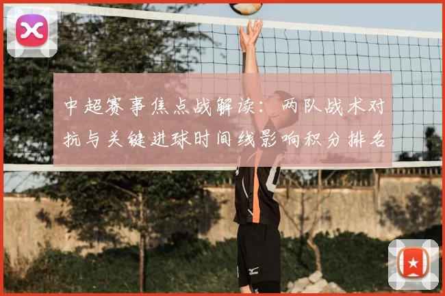中超赛事焦点战解读：两队战术对抗与关键进球时间线影响积分排名