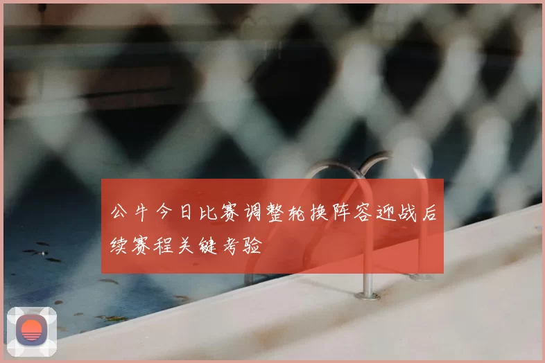 公牛今日比赛调整轮换阵容迎战后续赛程关键考验