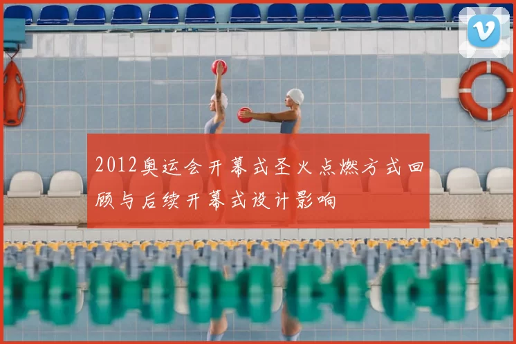 2012奥运会开幕式圣火点燃方式回顾与后续开幕式设计影响