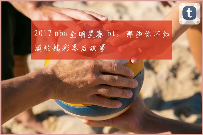 2017 nba全明星赛 bt，那些你不知道的精彩幕后故事