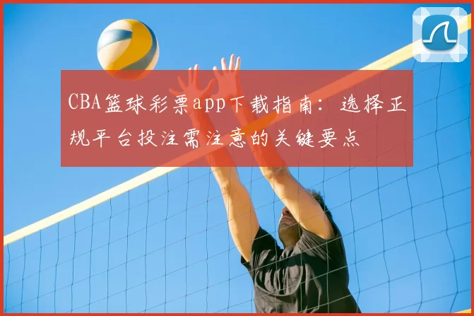 CBA篮球彩票app下载指南：选择正规平台投注需注意的关键要点