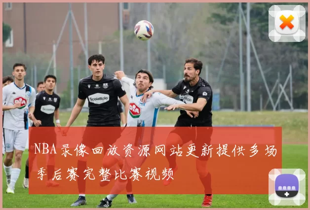 NBA录像回放资源网站更新提供多场季后赛完整比赛视频