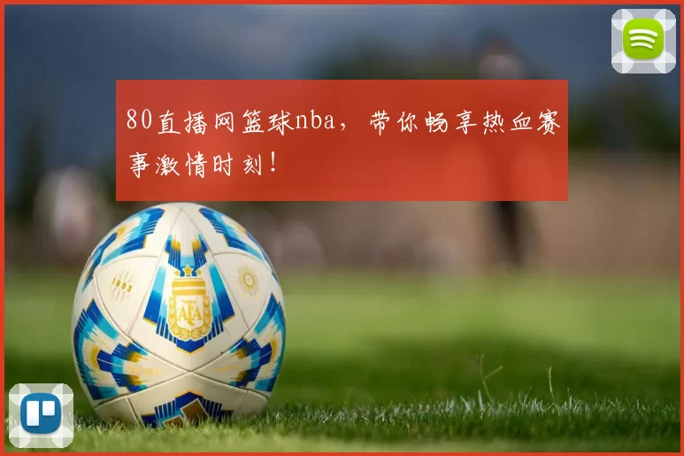 80直播网篮球nba，带你畅享热血赛事激情时刻！