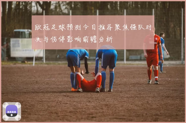 欧冠足球预测今日推荐聚焦强队对决与伤停影响前瞻分析