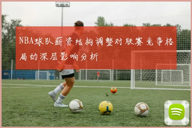NBA球队薪资结构调整对联赛竞争格局的深层影响分析