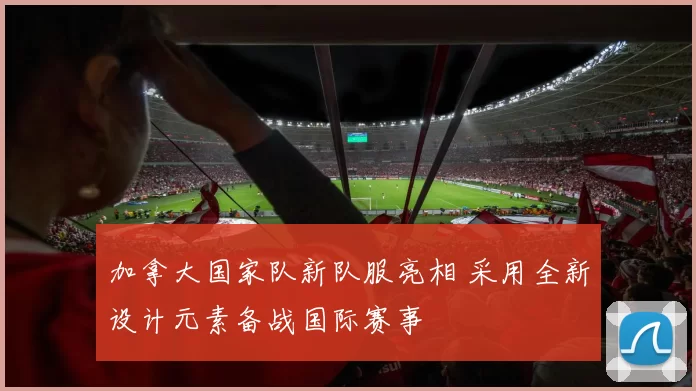 加拿大国家队新队服亮相 采用全新设计元素备战国际赛事