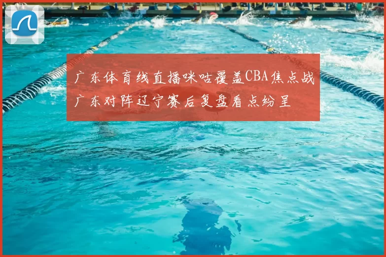 广东体育线直播咪咕覆盖CBA焦点战广东对阵辽宁赛后复盘看点纷呈