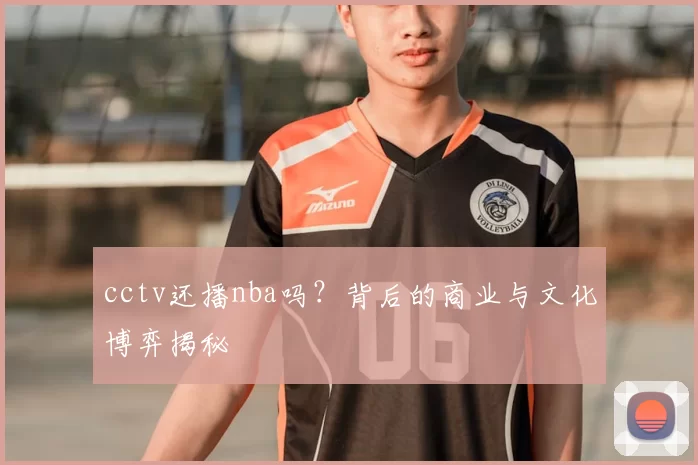 cctv还播nba吗？背后的商业与文化博弈揭秘