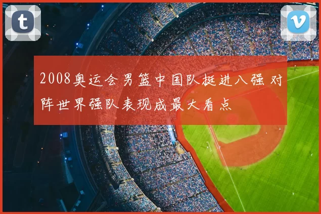 2008奥运会男篮中国队挺进八强 对阵世界强队表现成最大看点