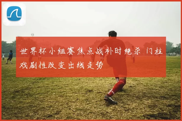 世界杯小组赛焦点战补时绝杀 门柱戏剧性改变出线走势