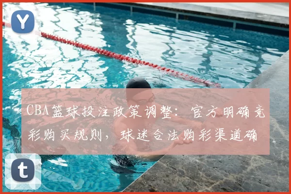 CBA篮球投注政策调整：官方明确竞彩购买规则，球迷合法购彩渠道确认
