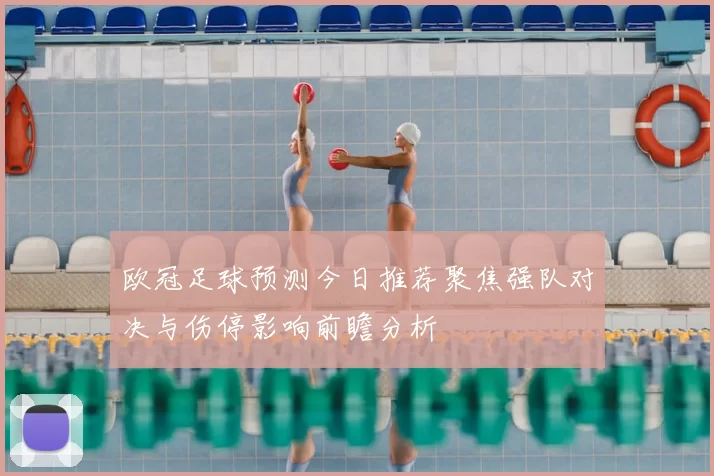 欧冠足球预测今日推荐聚焦强队对决与伤停影响前瞻分析