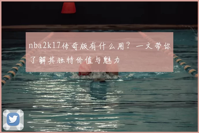 nba2k17传奇版有什么用？一文带你了解其独特价值与魅力