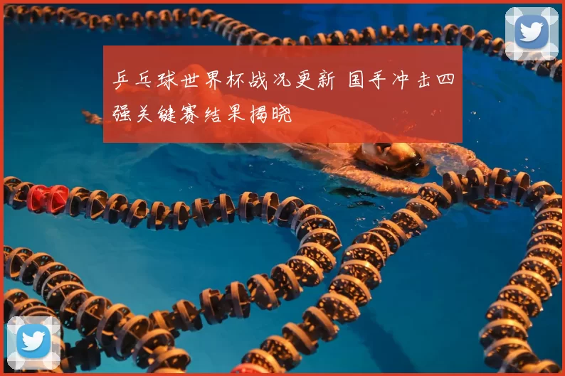 乒乓球世界杯战况更新 国手冲击四强关键赛结果揭晓