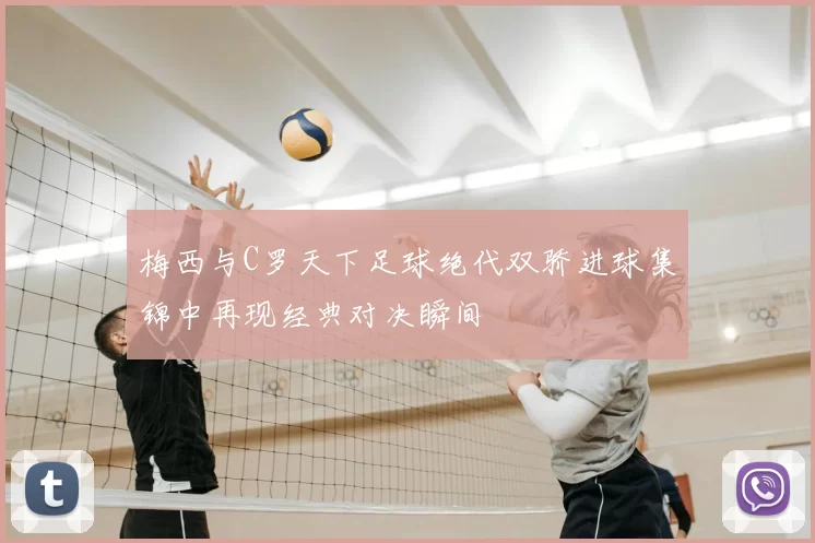 梅西与C罗天下足球绝代双骄进球集锦中再现经典对决瞬间