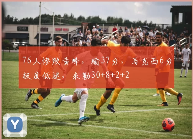 76人惨败黄蜂，输37分，马克西6分极度低迷，米勒30+8+2+2