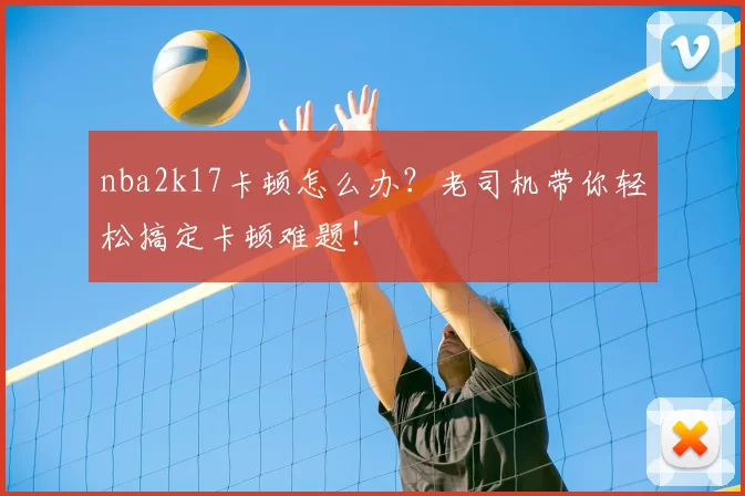 nba2k17卡顿怎么办？老司机带你轻松搞定卡顿难题！