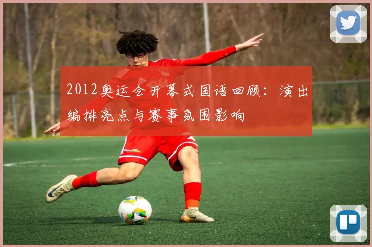 2012奥运会开幕式国语回顾：演出编排亮点与赛事氛围影响