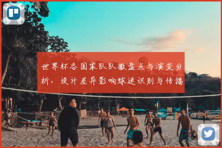 世界杯各国家队队徽盘点与演变分析，设计差异影响球迷识别与传播