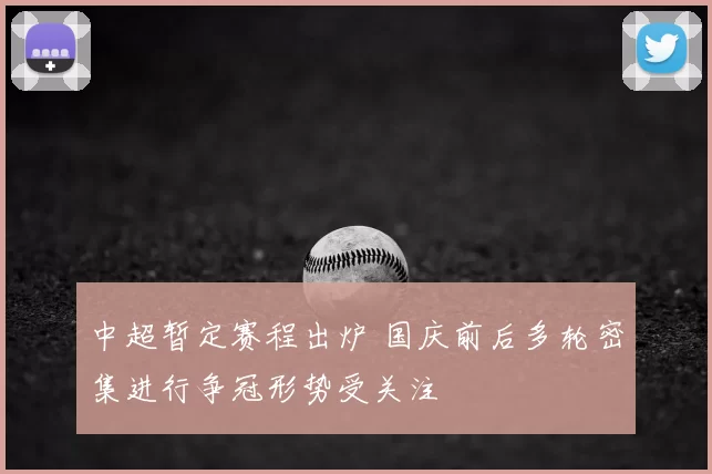 中超暂定赛程出炉 国庆前后多轮密集进行争冠形势受关注