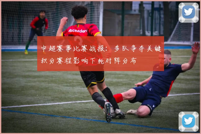 中超赛事比赛战报：多队争夺关键积分赛程影响下轮对阵分布