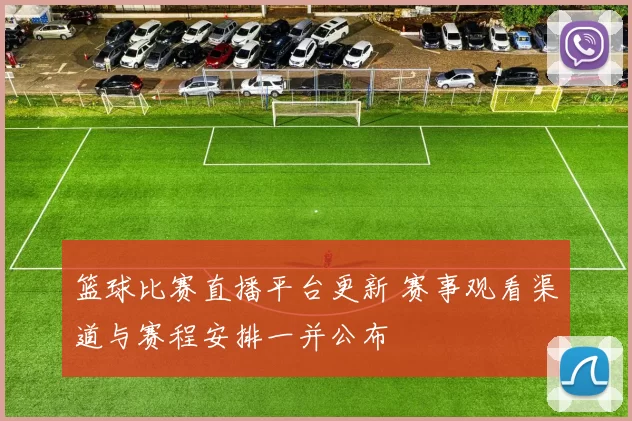 篮球比赛直播平台更新 赛事观看渠道与赛程安排一并公布