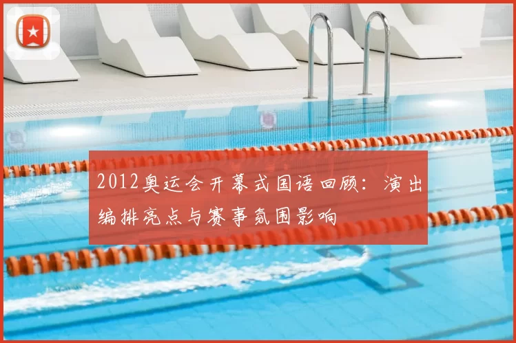 2012奥运会开幕式国语回顾：演出编排亮点与赛事氛围影响