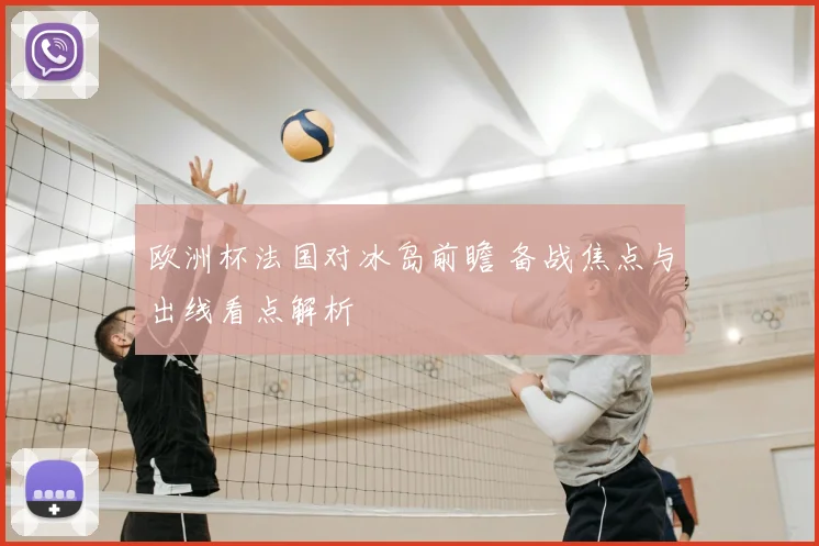欧洲杯法国对冰岛前瞻 备战焦点与出线看点解析