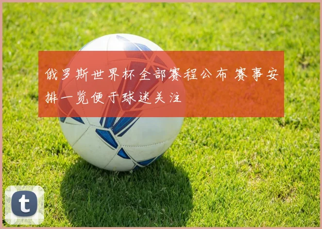 俄罗斯世界杯全部赛程公布 赛事安排一览便于球迷关注