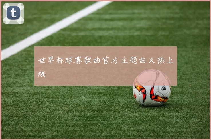 世界杯球赛歌曲官方主题曲火热上线