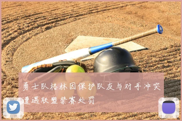 勇士队格林因保护队友与对手冲突遭遇联盟禁赛处罚