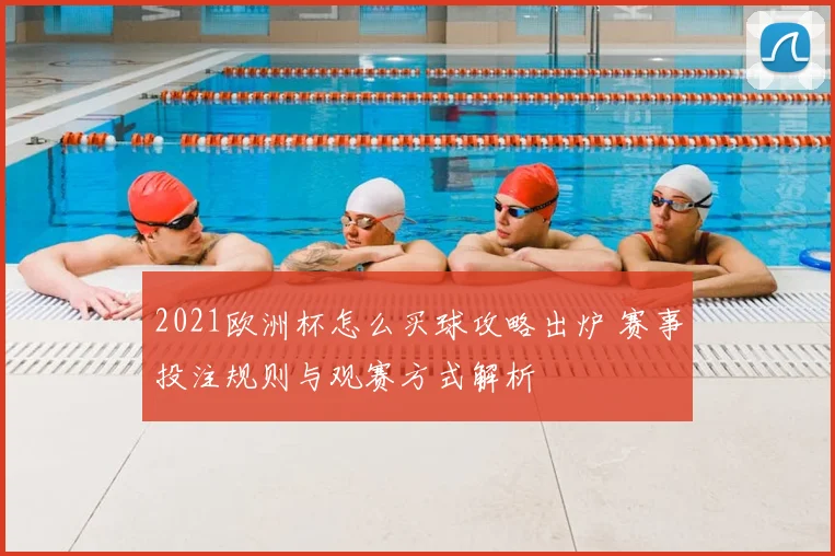 2021欧洲杯怎么买球攻略出炉 赛事投注规则与观赛方式解析