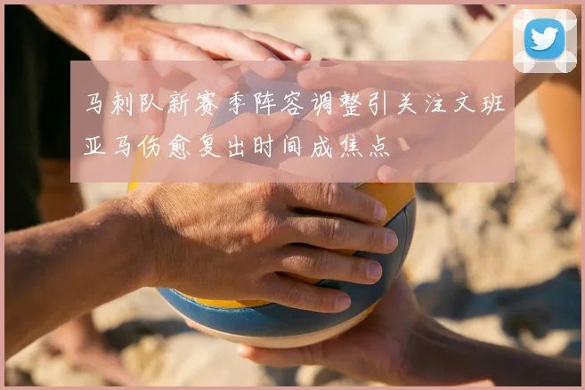 马刺队新赛季阵容调整引关注文班亚马伤愈复出时间成焦点