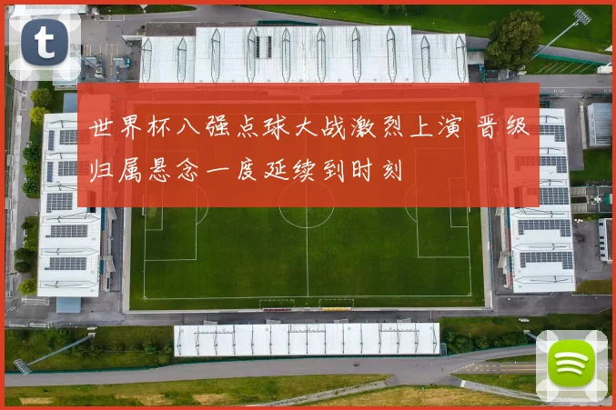 世界杯八强点球大战激烈上演 晋级归属悬念一度延续到时刻