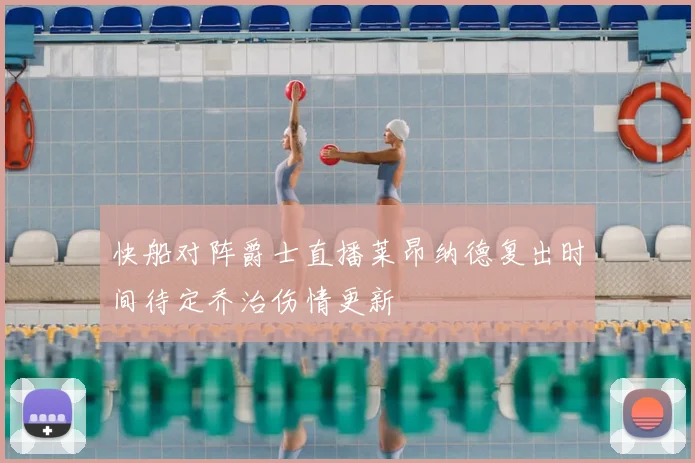 快船对阵爵士直播莱昂纳德复出时间待定乔治伤情更新