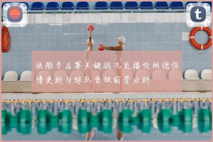 快船季后赛关键战况直播伦纳德伤情更新与球队晋级前景分析