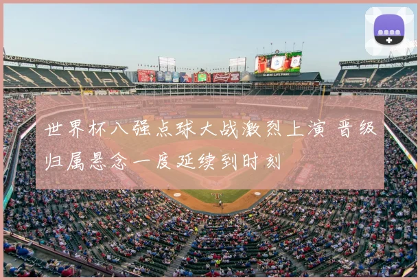 世界杯八强点球大战激烈上演 晋级归属悬念一度延续到时刻