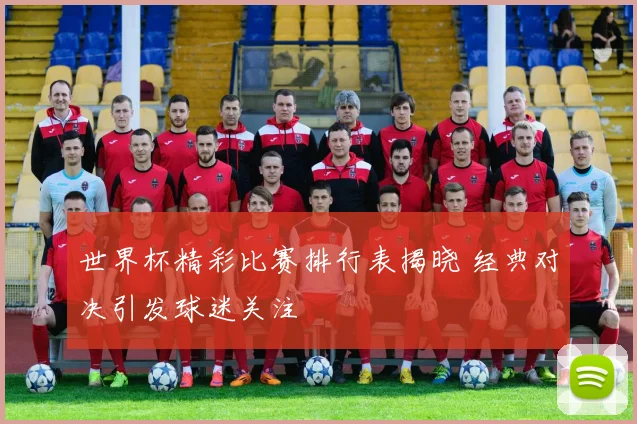 世界杯精彩比赛排行表揭晓 经典对决引发球迷关注