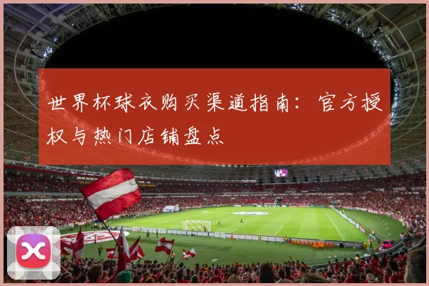 世界杯球衣购买渠道指南：官方授权与热门店铺盘点